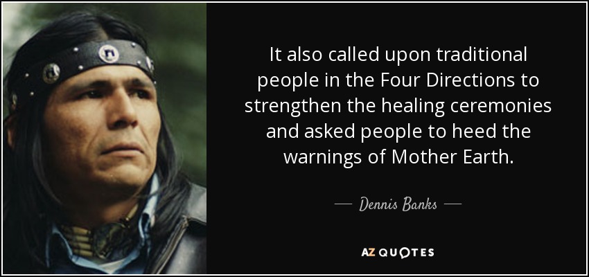 It also called upon traditional people in the Four Directions to strengthen the healing ceremonies and asked people to heed the warnings of Mother Earth. - Dennis Banks