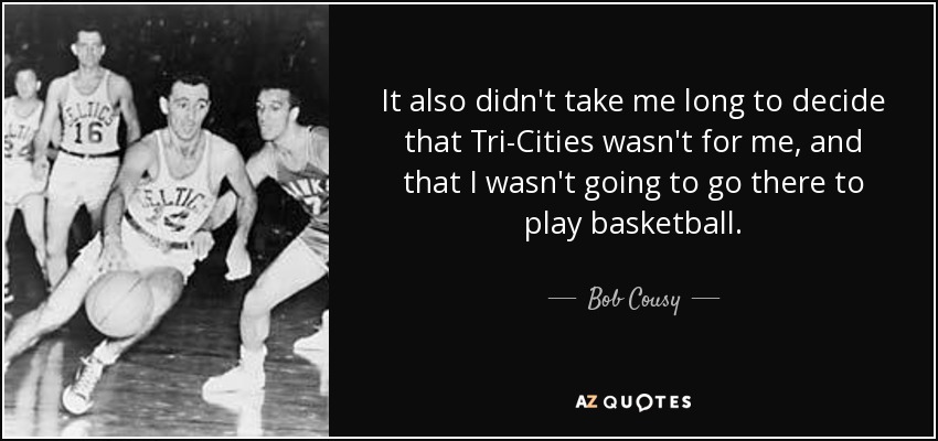 It also didn't take me long to decide that Tri-Cities wasn't for me, and that I wasn't going to go there to play basketball. - Bob Cousy