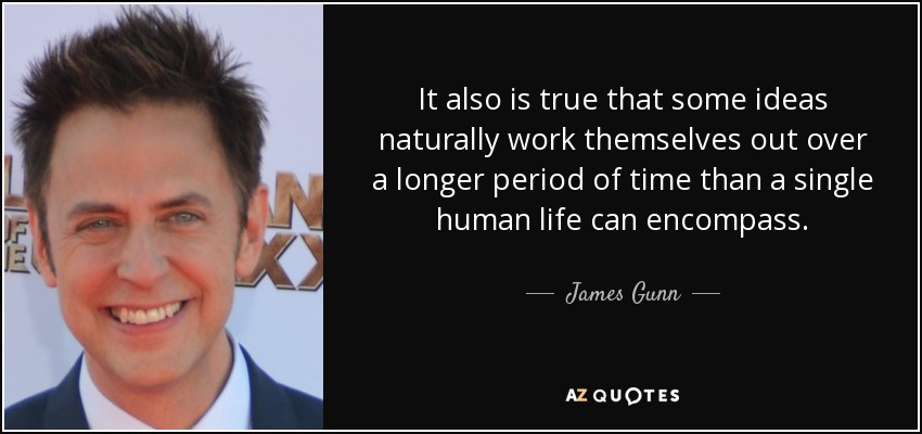It also is true that some ideas naturally work themselves out over a longer period of time than a single human life can encompass. - James Gunn