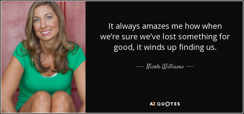 It always amazes me how when we’re sure we’ve lost something for good, it winds up finding us. - Nicole Williams
