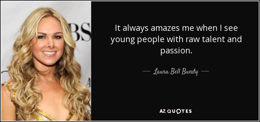 It always amazes me when I see young people with raw talent and passion. - Laura Bell Bundy