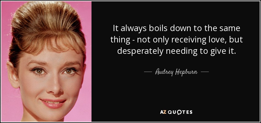It always boils down to the same thing - not only receiving love, but desperately needing to give it. - Audrey Hepburn