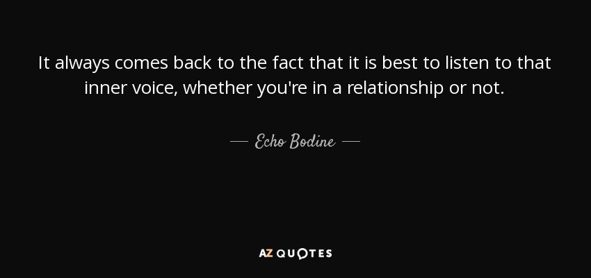 It always comes back to the fact that it is best to listen to that inner voice, whether you're in a relationship or not. - Echo Bodine