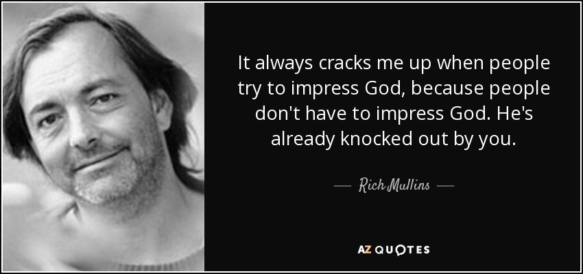 It always cracks me up when people try to impress God, because people don't have to impress God. He's already knocked out by you. - Rich Mullins