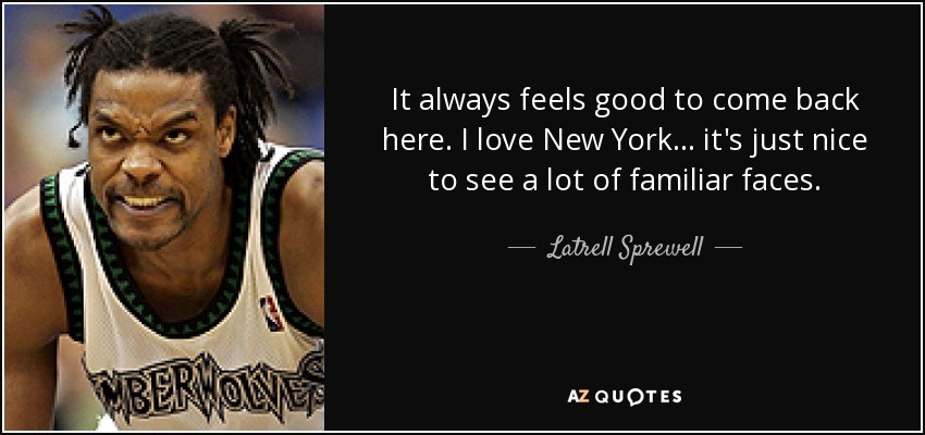 It always feels good to come back here. I love New York... it's just nice to see a lot of familiar faces. - Latrell Sprewell
