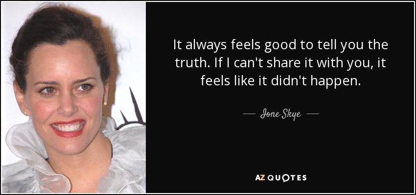 It always feels good to tell you the truth. If I can't share it with you, it feels like it didn't happen. - Ione Skye