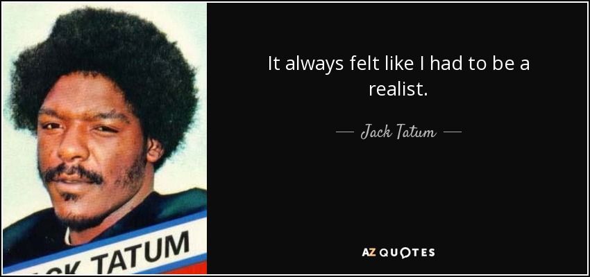 It always felt like I had to be a realist. - Jack Tatum