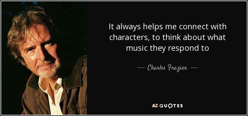 It always helps me connect with characters, to think about what music they respond to - Charles Frazier