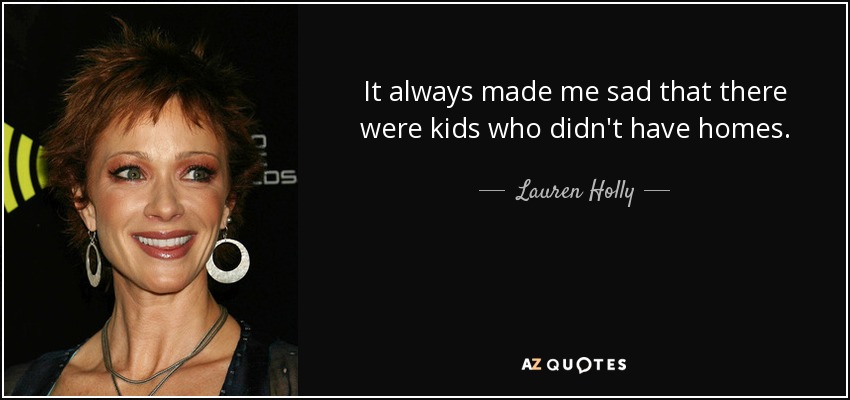 It always made me sad that there were kids who didn't have homes. - Lauren Holly