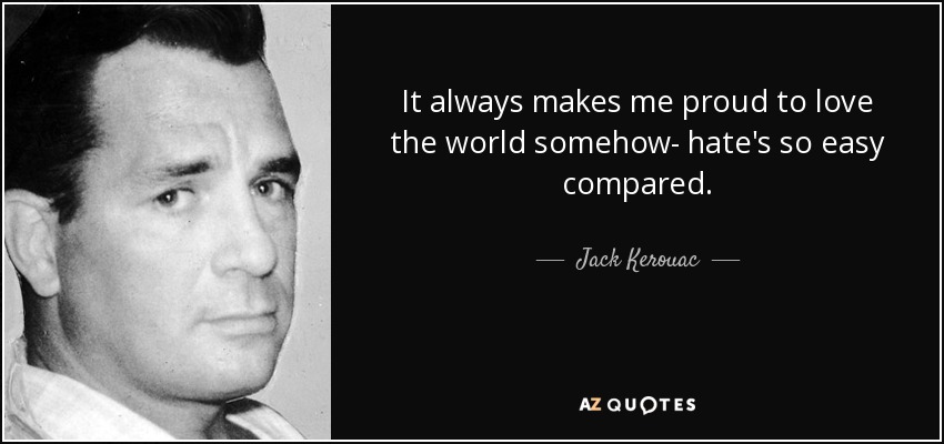 It always makes me proud to love the world somehow- hate's so easy compared. - Jack Kerouac
