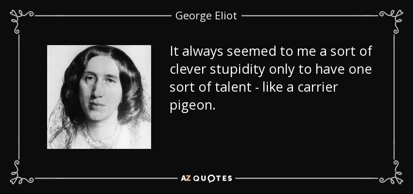 It always seemed to me a sort of clever stupidity only to have one sort of talent - like a carrier pigeon. - George Eliot