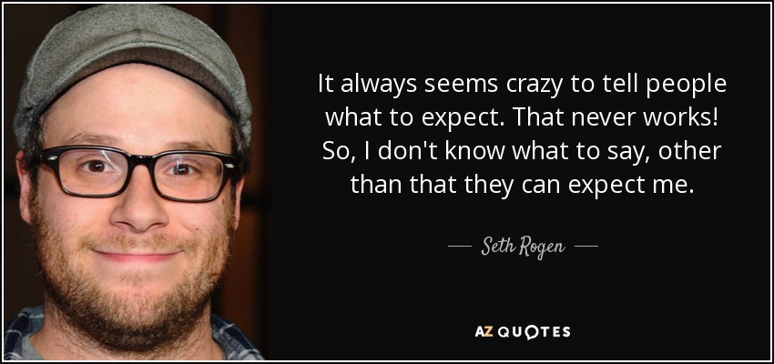 It always seems crazy to tell people what to expect. That never works! So, I don't know what to say, other than that they can expect me. - Seth Rogen