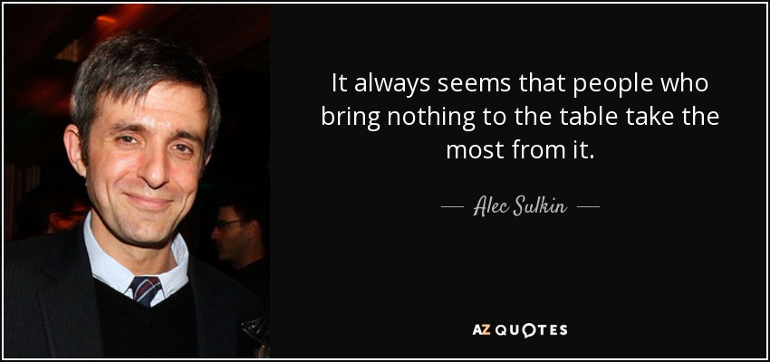 It always seems that people who bring nothing to the table take the most from it. - Alec Sulkin