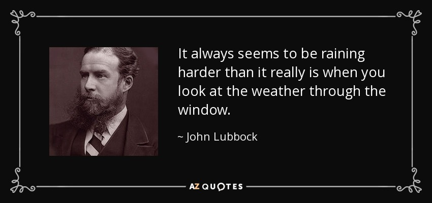 It always seems to be raining harder than it really is when you look at the weather through the window. - John Lubbock