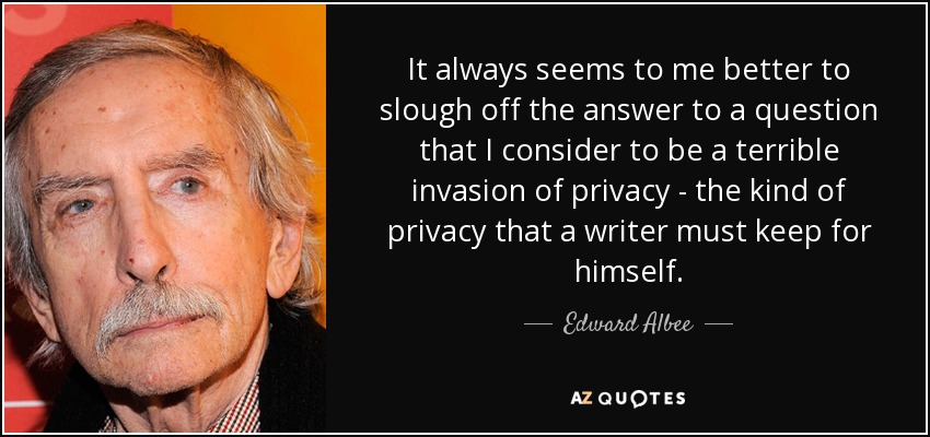 It always seems to me better to slough off the answer to a question that I consider to be a terrible invasion of privacy - the kind of privacy that a writer must keep for himself. - Edward Albee