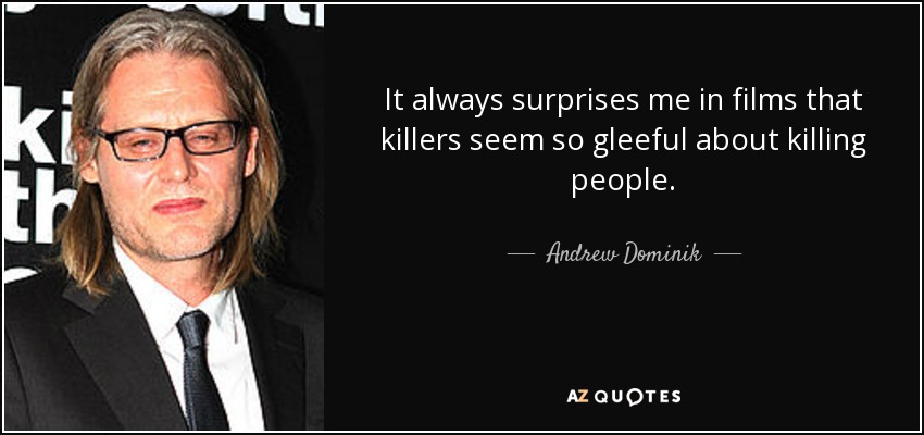 It always surprises me in films that killers seem so gleeful about killing people. - Andrew Dominik