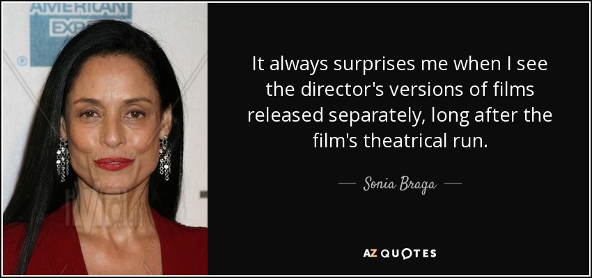 It always surprises me when I see the director's versions of films released separately, long after the film's theatrical run. - Sonia Braga