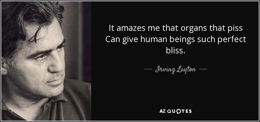 It amazes me that organs that piss Can give human beings such perfect bliss. - Irving Layton