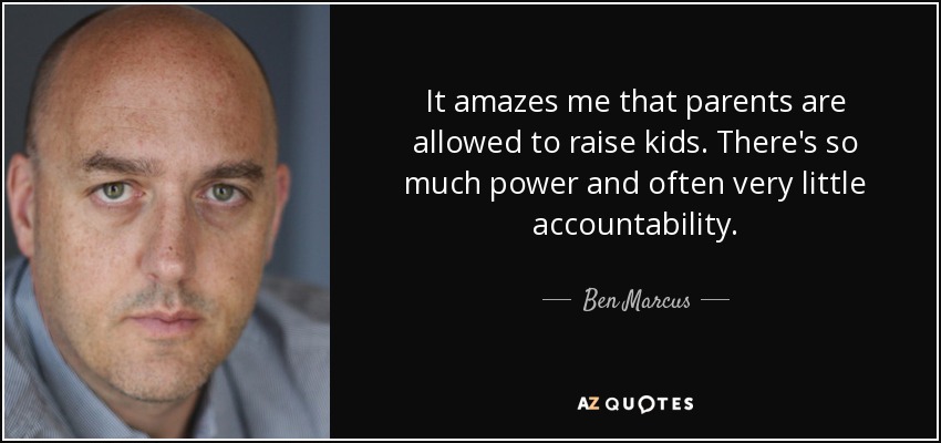 It amazes me that parents are allowed to raise kids. There's so much power and often very little accountability. - Ben Marcus
