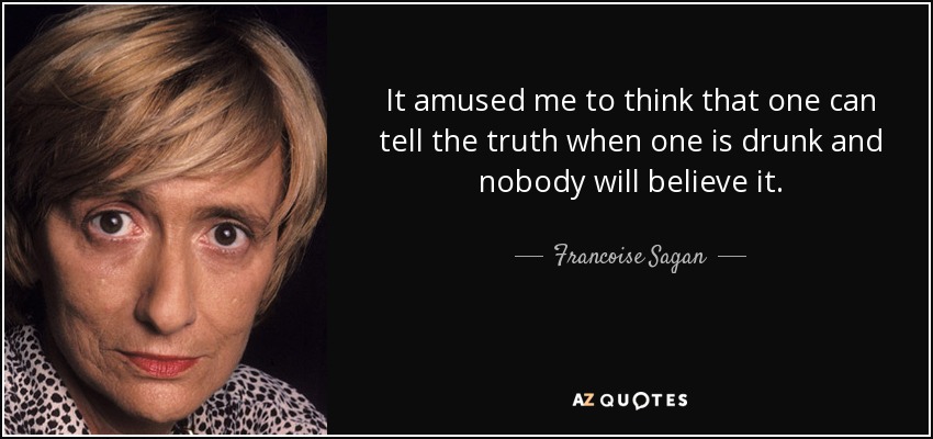 It amused me to think that one can tell the truth when one is drunk and nobody will believe it. - Francoise Sagan