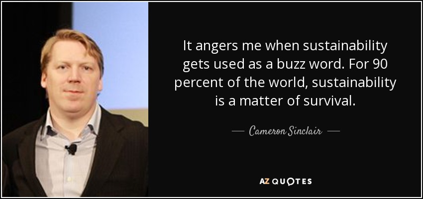 It angers me when sustainability gets used as a buzz word. For 90 percent of the world, sustainability is a matter of survival. - Cameron Sinclair