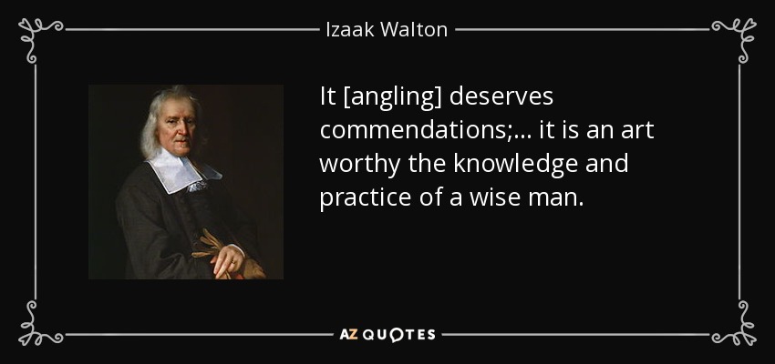 It [angling] deserves commendations;... it is an art worthy the knowledge and practice of a wise man. - Izaak Walton