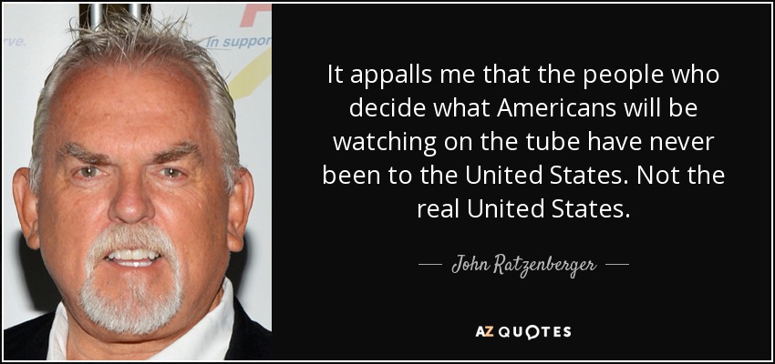 It appalls me that the people who decide what Americans will be watching on the tube have never been to the United States. Not the real United States. - John Ratzenberger
