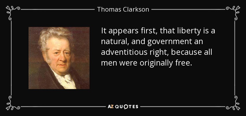It appears first, that liberty is a natural, and government an adventitious right, because all men were originally free. - Thomas Clarkson