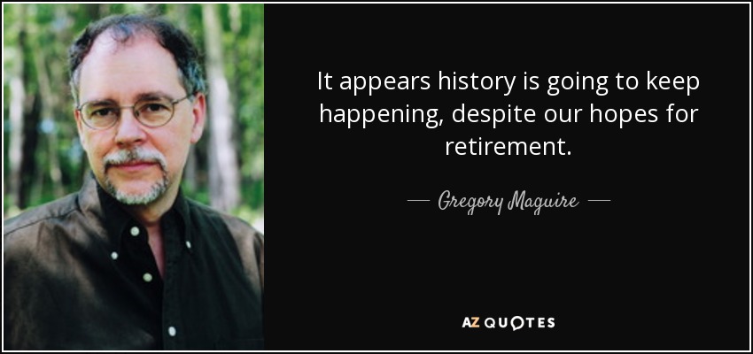 It appears history is going to keep happening, despite our hopes for retirement. - Gregory Maguire