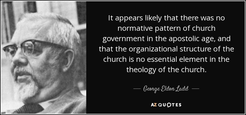 It appears likely that there was no normative pattern of church government in the apostolic age, and that the organizational structure of the church is no essential element in the theology of the church. - George Eldon Ladd