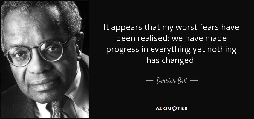 It appears that my worst fears have been realised: we have made progress in everything yet nothing has changed. - Derrick Bell