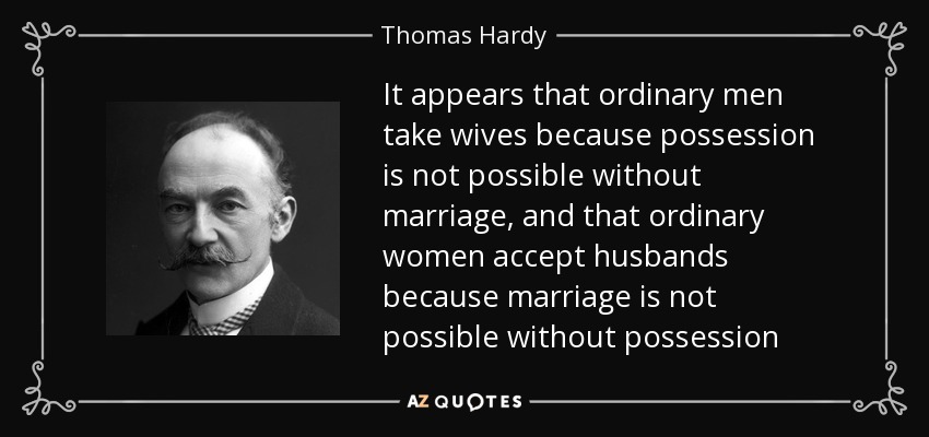 It appears that ordinary men take wives because possession is not possible without marriage, and that ordinary women accept husbands because marriage is not possible without possession - Thomas Hardy