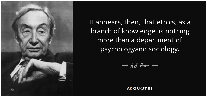 It appears, then, that ethics, as a branch of knowledge, is nothing more than a department of psychologyand sociology. - A.J. Ayer