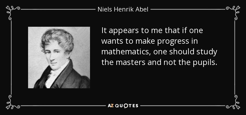 It appears to me that if one wants to make progress in mathematics, one should study the masters and not the pupils. - Niels Henrik Abel