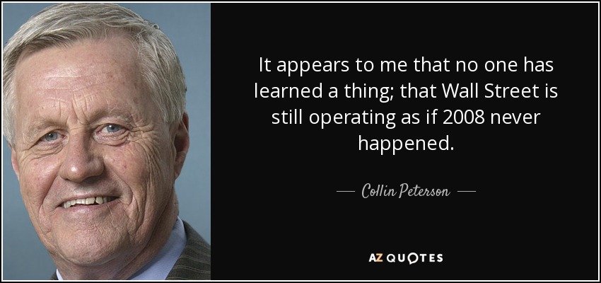 It appears to me that no one has learned a thing; that Wall Street is still operating as if 2008 never happened. - Collin Peterson