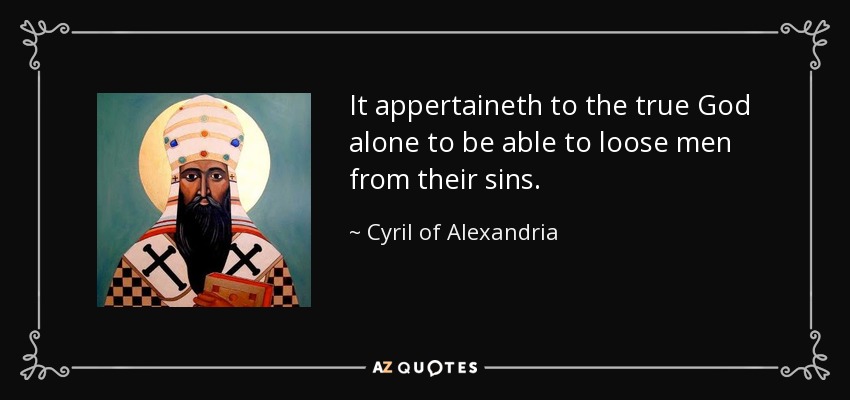 It appertaineth to the true God alone to be able to loose men from their sins. - Cyril of Alexandria