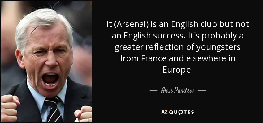 It (Arsenal) is an English club but not an English success. It's probably a greater reflection of youngsters from France and elsewhere in Europe. - Alan Pardew