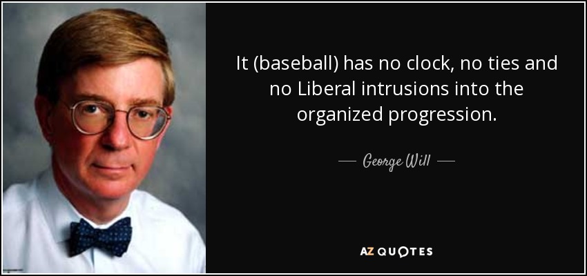 It (baseball) has no clock, no ties and no Liberal intrusions into the organized progression. - George Will
