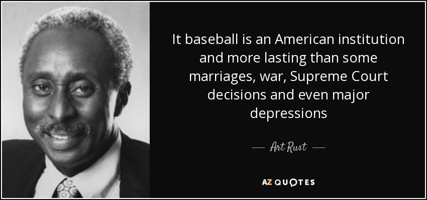 It baseball is an American institution and more lasting than some marriages, war, Supreme Court decisions and even major depressions - Art Rust, Jr.