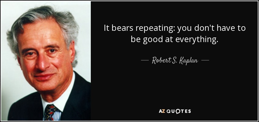 It bears repeating: you don't have to be good at everything. - Robert S. Kaplan