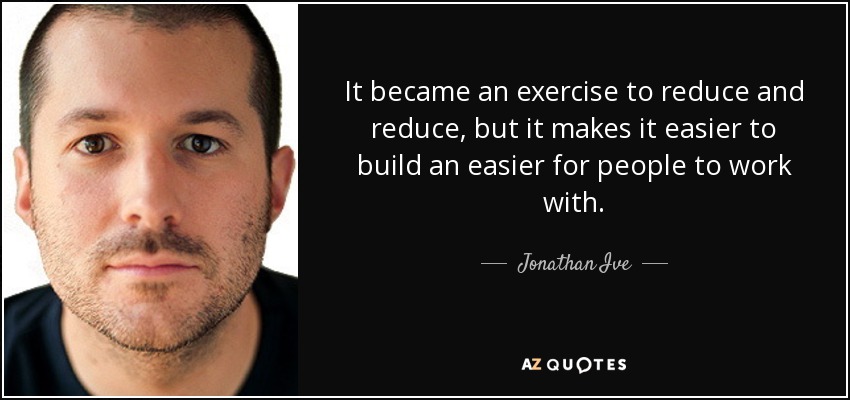 It became an exercise to reduce and reduce, but it makes it easier to build an easier for people to work with. - Jonathan Ive
