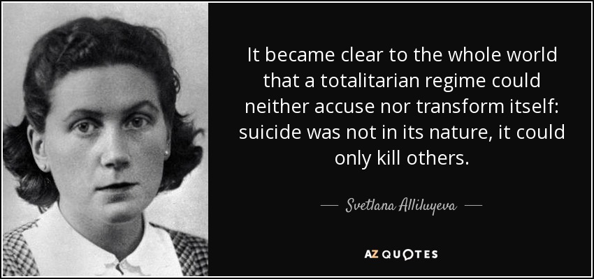 It became clear to the whole world that a totalitarian regime could neither accuse nor transform itself: suicide was not in its nature, it could only kill others. - Svetlana Alliluyeva