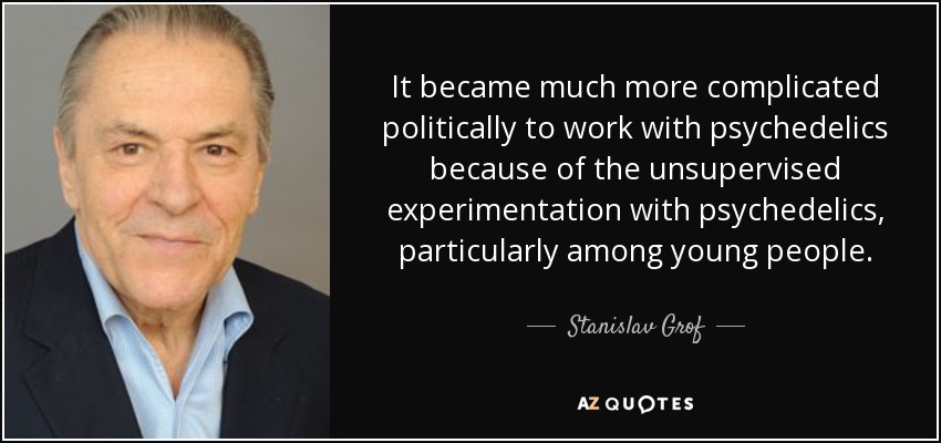 It became much more complicated politically to work with psychedelics because of the unsupervised experimentation with psychedelics, particularly among young people. - Stanislav Grof