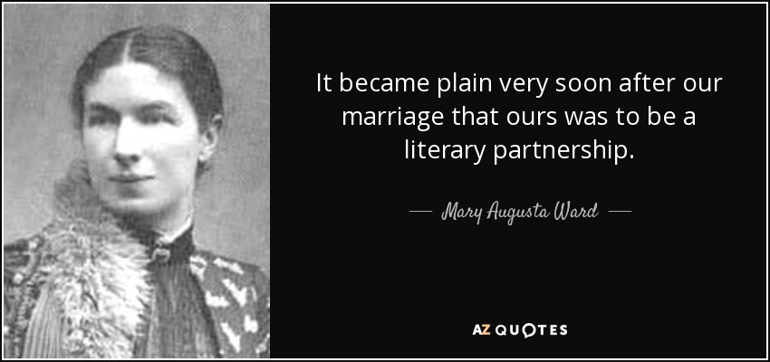 It became plain very soon after our marriage that ours was to be a literary partnership. - Mary Augusta Ward