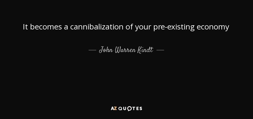 It becomes a cannibalization of your pre-existing economy - John Warren Kindt