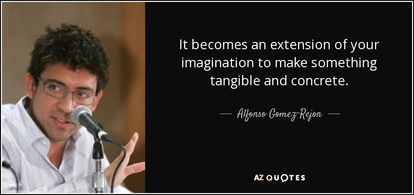 It becomes an extension of your imagination to make something tangible and concrete. - Alfonso Gomez-Rejon