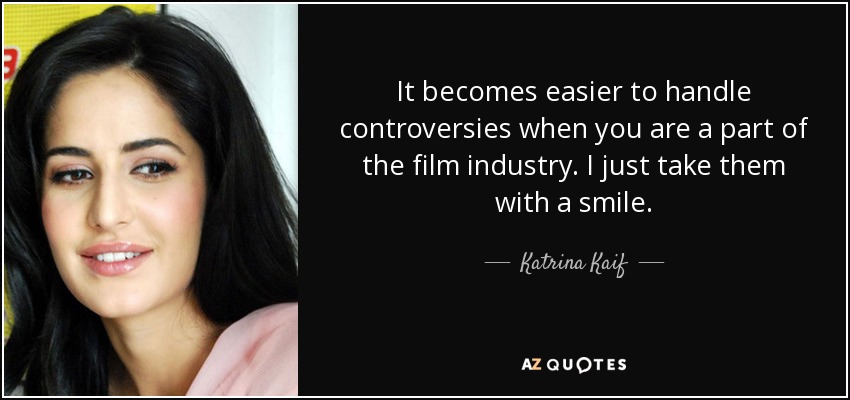 It becomes easier to handle controversies when you are a part of the film industry. I just take them with a smile. - Katrina Kaif