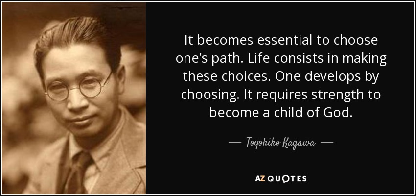 It becomes essential to choose one's path. Life consists in making these choices. One develops by choosing. It requires strength to become a child of God. - Toyohiko Kagawa