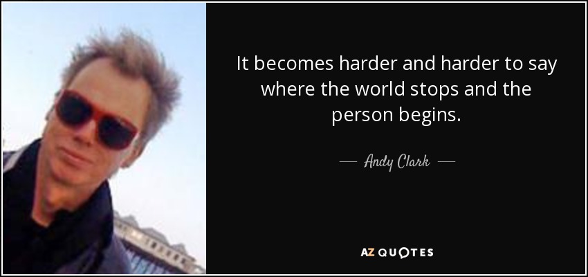 It becomes harder and harder to say where the world stops and the person begins. - Andy Clark