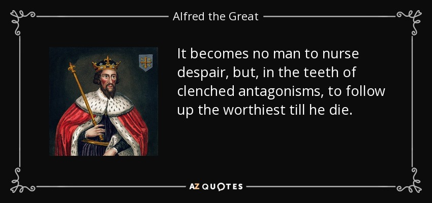 It becomes no man to nurse despair, but, in the teeth of clenched antagonisms, to follow up the worthiest till he die. - Alfred the Great